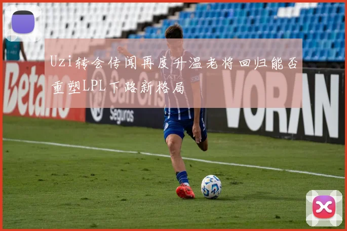 Uzi转会传闻再度升温老将回归能否重塑LPL下路新格局