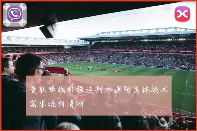曼联锋线补强谈判加速阿莫林战术需求逐渐清晰