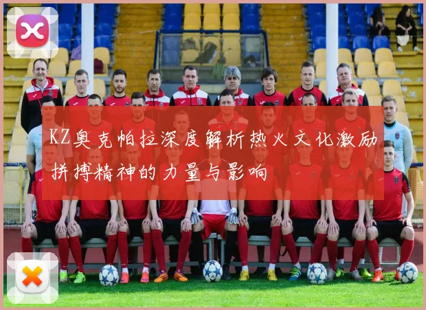 KZ奥克帕拉深度解析热火文化激励拼搏精神的力量与影响