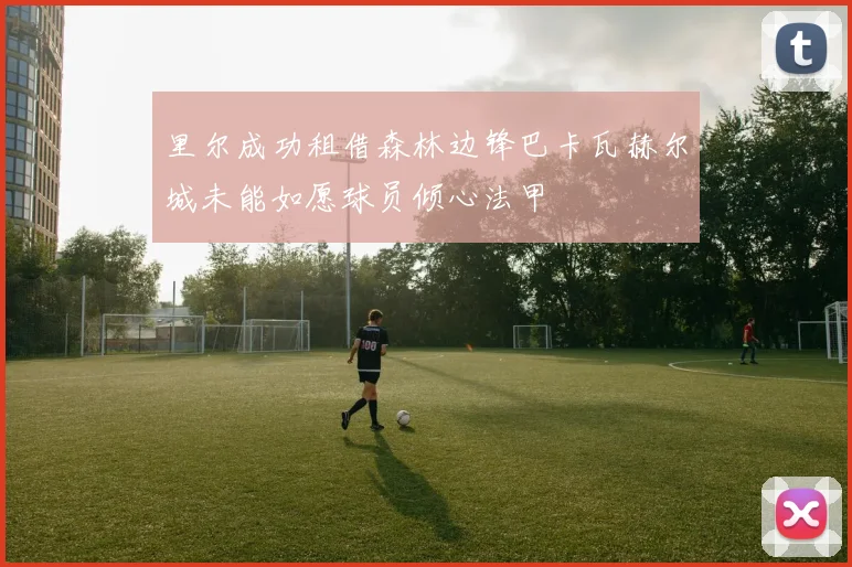 里尔成功租借森林边锋巴卡瓦赫尔城未能如愿球员倾心法甲
