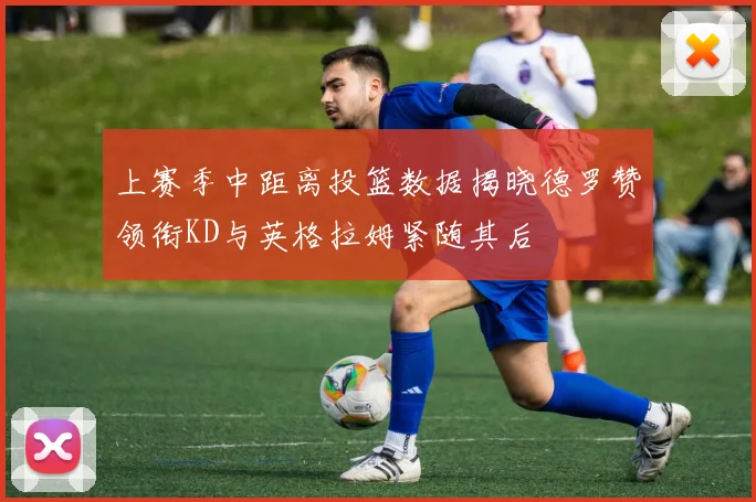 上赛季中距离投篮数据揭晓德罗赞领衔KD与英格拉姆紧随其后