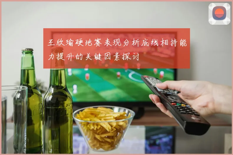 王欣瑜硬地赛表现分析底线相持能力提升的关键因素探讨