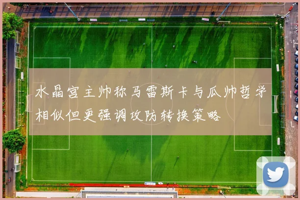 水晶宫主帅称马雷斯卡与瓜帅哲学相似但更强调攻防转换策略
