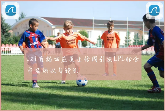Uzi直播回应复出传闻引发LPL转会市场热议与猜测