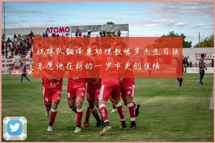 祝球队翻译兼助理教练罗杰生日快乐愿他在新的一岁中更创佳绩
