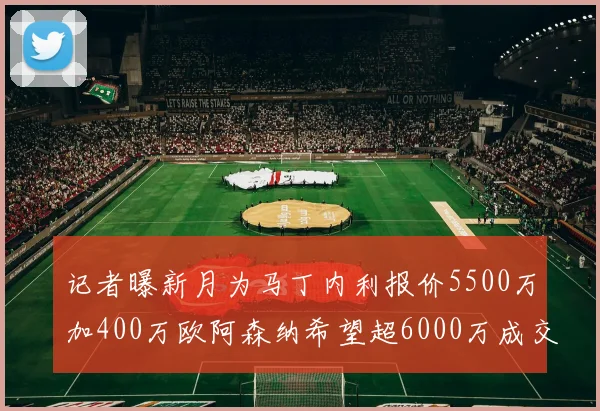 记者曝新月为马丁内利报价5500万加400万欧阿森纳希望超6000万成交