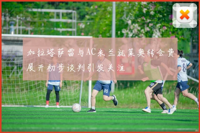 加拉塔萨雷与AC米兰就莱奥转会费展开初步谈判引发关注