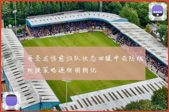 蒋圣龙伤愈归队状态回暖申花防线轮换策略逐渐明朗化