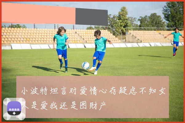 小波特坦言对爱情心存疑虑不知女人是爱我还是图财产