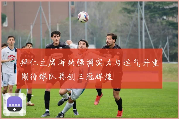 拜仁主席海纳强调实力与运气并重期待球队再创三冠辉煌