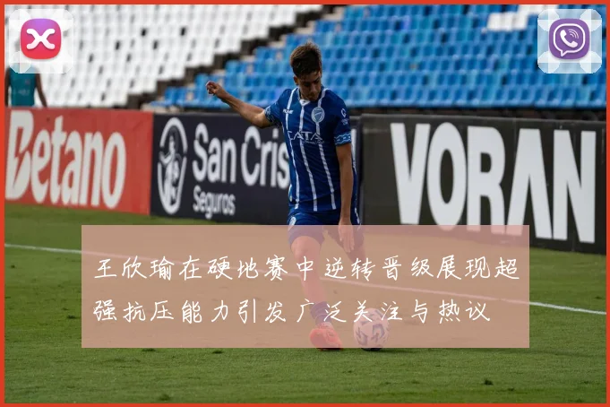 王欣瑜在硬地赛中逆转晋级展现超强抗压能力引发广泛关注与热议