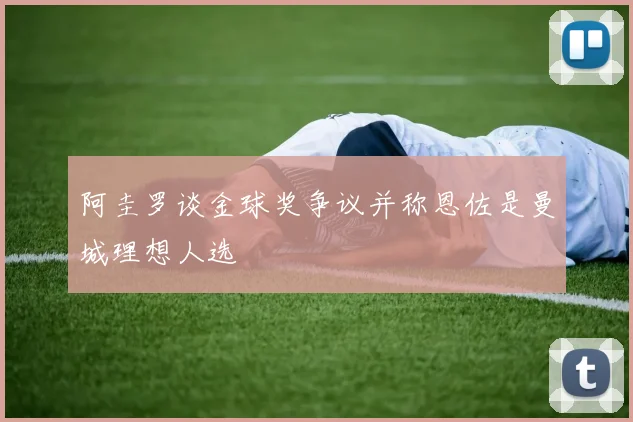 阿圭罗谈金球奖争议并称恩佐是曼城理想人选